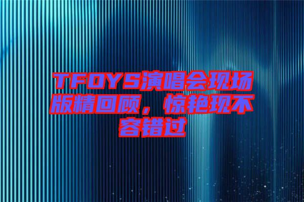 TFOYS演唱會現(xiàn)場版精回顧，驚艷現(xiàn)不容錯過