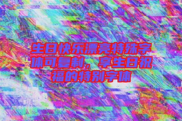 生日快樂漂亮特殊字體可復(fù)制，享生日祝福的特別字體