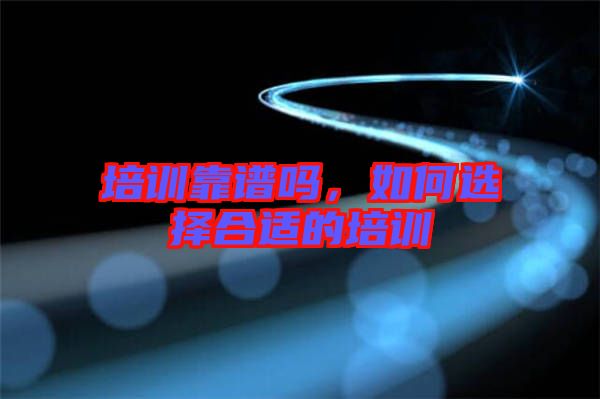培訓(xùn)靠譜嗎，如何選擇合適的培訓(xùn)