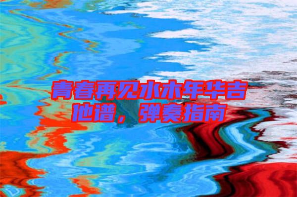 青春再見水木年華吉他譜，彈奏指南