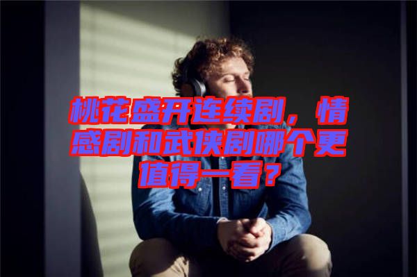 桃花盛開連續(xù)劇，情感劇和武俠劇哪個(gè)更值得一看？
