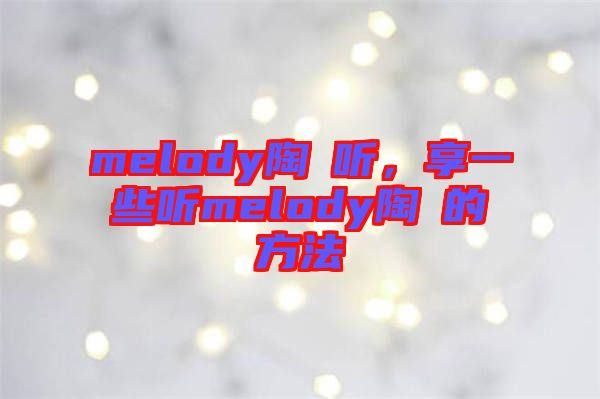 melody陶喆聽，享一些聽melody陶喆的方法