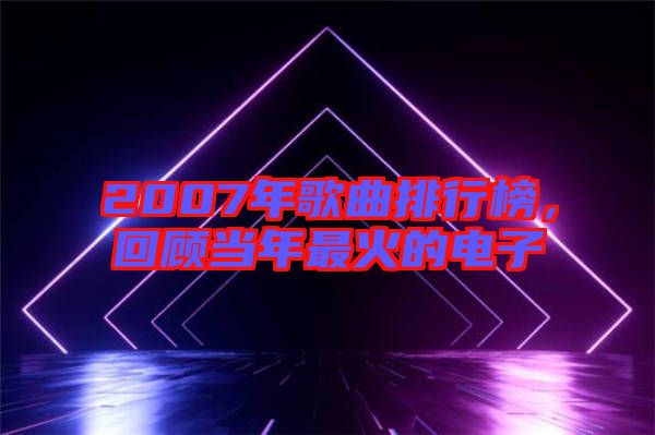2007年歌曲排行榜，回顧當(dāng)年最火的電子
