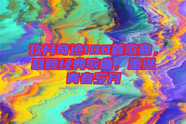 玖月奇跡100首歌曲，回顧經(jīng)典歌曲，重溫青春歲月
