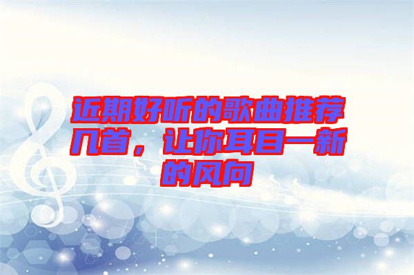近期好聽的歌曲推薦幾首，讓你耳目一新的風(fēng)向