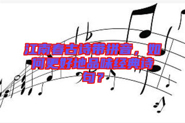江南春古詩帶拼音，如何更好地品味經典詩句？