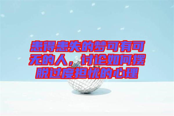 患得患失的夢可有可無的人，討論如何擺脫過度擔(dān)憂的心理