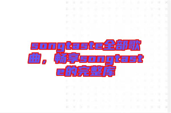 songtaste全部歌曲，暢享songtaste的完整庫