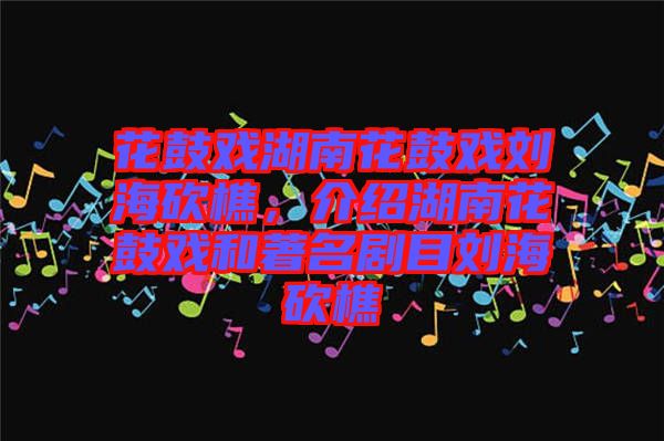 花鼓戲湖南花鼓戲劉?？抽裕榻B湖南花鼓戲和著名劇目劉?？抽? width=