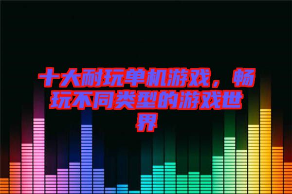 十大耐玩單機(jī)游戲，暢玩不同類型的游戲世界