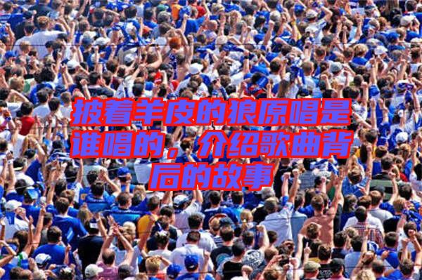 披著羊皮的狼原唱是誰(shuí)唱的，介紹歌曲背后的故事