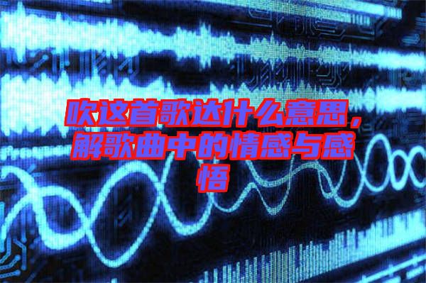 吹這首歌達(dá)什么意思，解歌曲中的情感與感悟
