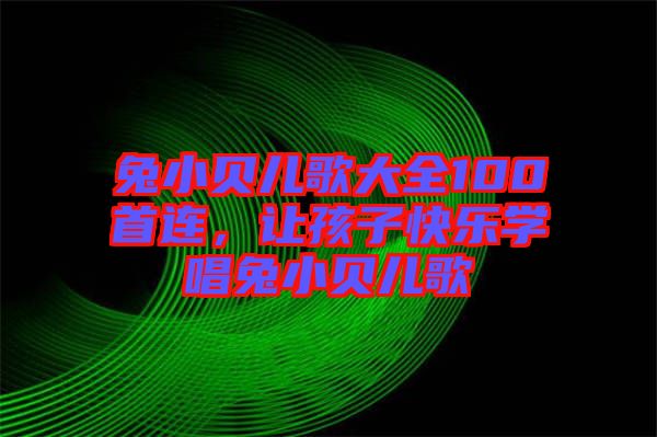 兔小貝兒歌大全100首連，讓孩子快樂學(xué)唱兔小貝兒歌