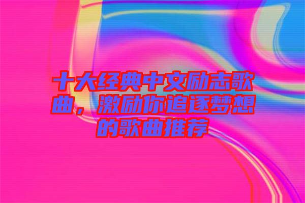 十大經(jīng)典中文勵(lì)志歌曲，激勵(lì)你追逐夢(mèng)想的歌曲推薦