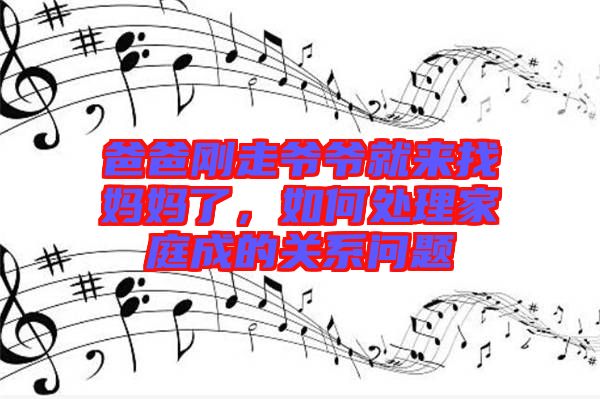 爸爸剛走爺爺就來找媽媽了，如何處理家庭成的關系問題