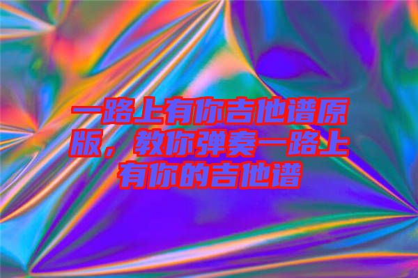 一路上有你吉他譜原版，教你彈奏一路上有你的吉他譜