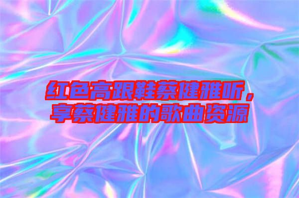紅色高跟鞋蔡健雅聽，享蔡健雅的歌曲資源