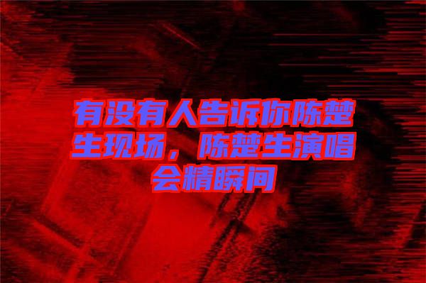 有沒有人告訴你陳楚生現(xiàn)場(chǎng)，陳楚生演唱會(huì)精瞬間