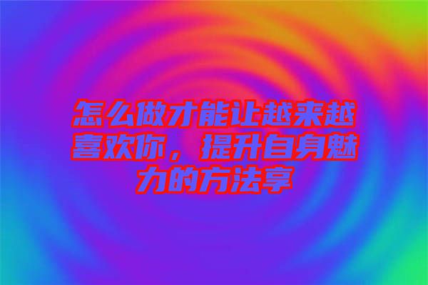 怎么做才能讓越來(lái)越喜歡你，提升自身魅力的方法享