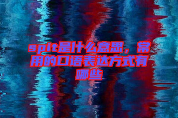 spit是什么意思，常用的口語表達(dá)方式有哪些