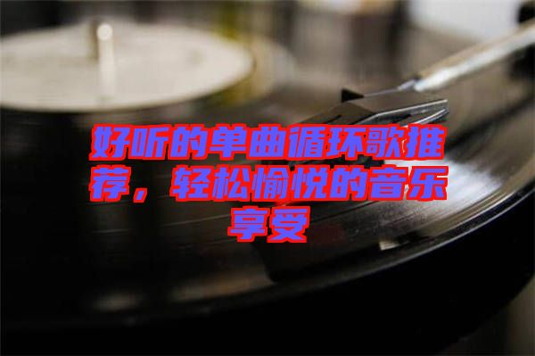 好聽的單曲循環(huán)歌推薦，輕松愉悅的音樂享受