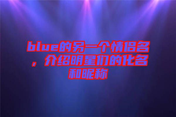 blue的另一個情侶名，介紹明星們的化名和昵稱