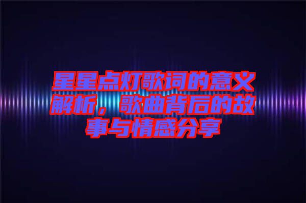 星星點(diǎn)燈歌詞的意義解析，歌曲背后的故事與情感分享