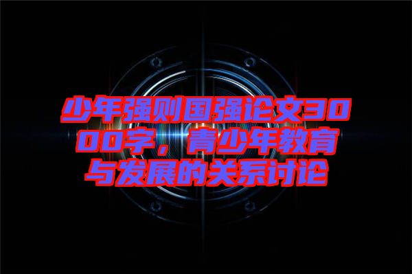 少年強(qiáng)則國強(qiáng)論文3000字，青少年教育與發(fā)展的關(guān)系討論