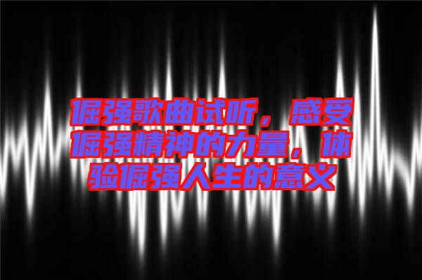 倔強歌曲試聽，感受倔強精神的力量，體驗倔強人生的意義