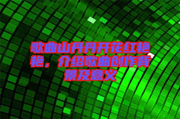 歌曲山丹丹開花紅艷艷，介紹歌曲創(chuàng)作背景及意義