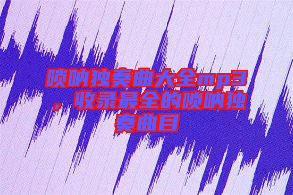 嗩吶獨(dú)奏曲大全mp3，收錄最全的嗩吶獨(dú)奏曲目