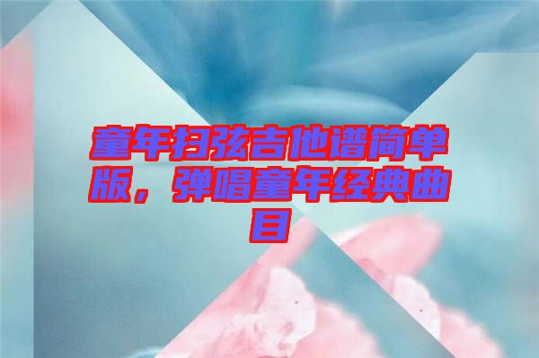 童年掃弦吉他譜簡單版，彈唱童年經(jīng)典曲目