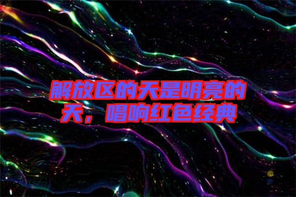解放區(qū)的天是明亮的天，唱響紅色經(jīng)典