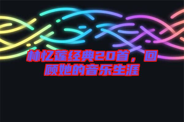 林憶蓮經(jīng)典20首，回顧她的音樂生涯