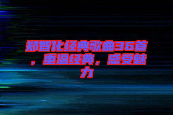 鄭智化經(jīng)典歌曲36首，重溫經(jīng)典，感受魅力