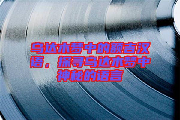 烏達(dá)木夢(mèng)中的額吉漢語，探尋烏達(dá)木夢(mèng)中神秘的語言