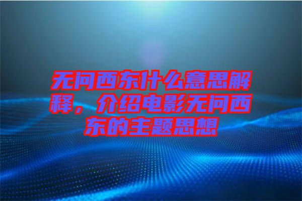 無(wú)問西東什么意思解釋，介紹電影無(wú)問西東的主題思想