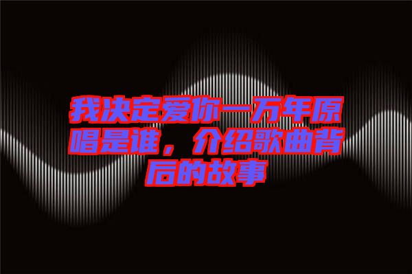 我決定愛你一萬年原唱是誰，介紹歌曲背后的故事