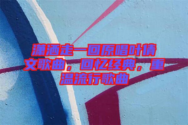 瀟灑走一回原唱葉倩文歌曲，回憶經(jīng)典，重溫流行歌曲