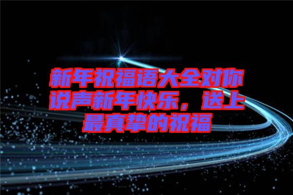 新年祝福語(yǔ)大全對(duì)你說(shuō)聲新年快樂(lè)，送上最真摯的祝福
