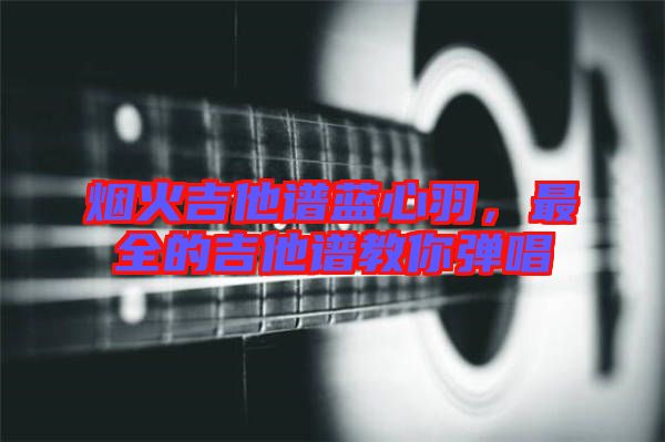 煙火吉他譜藍心羽，最全的吉他譜教你彈唱