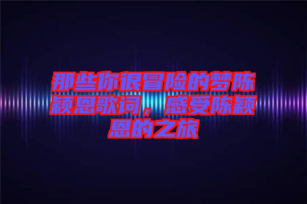 那些你很冒險(xiǎn)的夢陳穎恩歌詞，感受陳穎恩的之旅