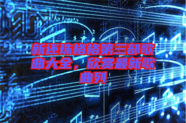 新還珠格格第三部歌曲大全，欣賞最新歌曲列
