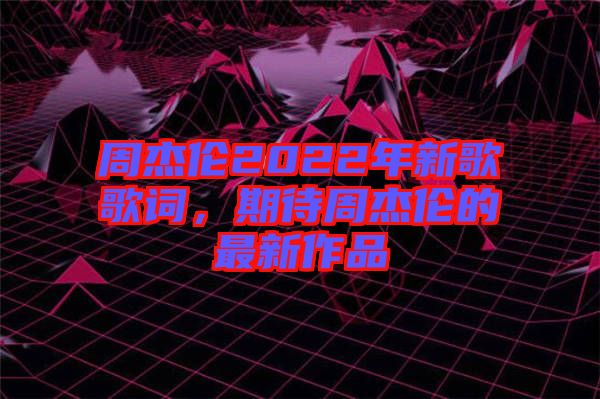 周杰倫2022年新歌歌詞，期待周杰倫的最新作品
