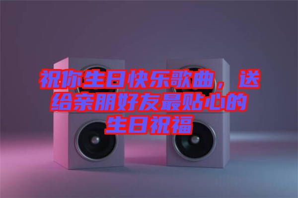 祝你生日快樂歌曲，送給親朋好友最貼心的生日祝福