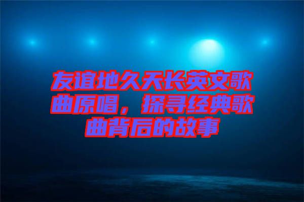 友誼地久天長(zhǎng)英文歌曲原唱，探尋經(jīng)典歌曲背后的故事