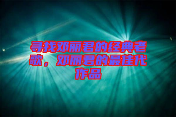 尋找鄧麗君的經(jīng)典老歌，鄧麗君的最佳代作品