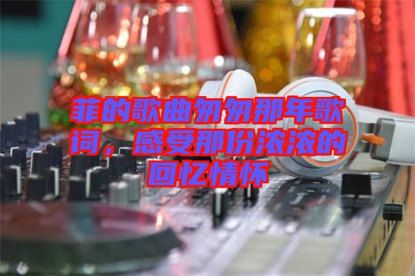 菲的歌曲匆匆那年歌詞，感受那份濃濃的回憶情懷