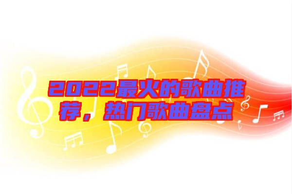 2022最火的歌曲推薦，熱門歌曲盤點