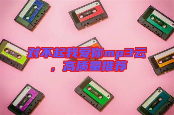對(duì)不起我愛(ài)你mp3云，高質(zhì)量推薦